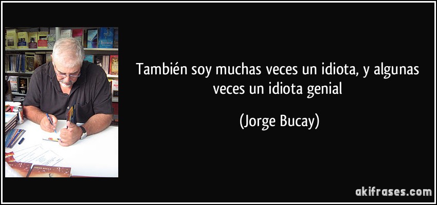 También soy muchas veces un idiota, y algunas veces un idiota genial (Jorge Bucay)