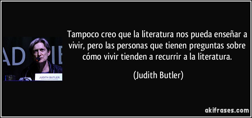 Tampoco creo que la literatura nos pueda enseñar a vivir, pero las personas que tienen preguntas sobre cómo vivir tienden a recurrir a la literatura. (Judith Butler)