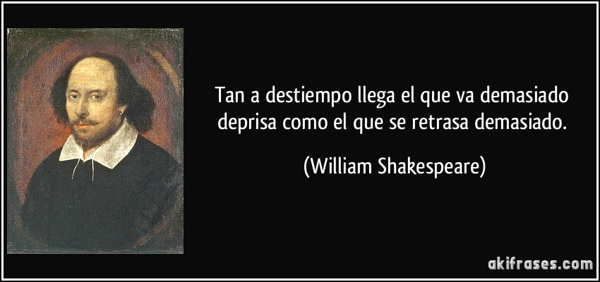 Tan a destiempo llega el que va demasiado deprisa como el que se retrasa demasiado. (William Shakespeare)