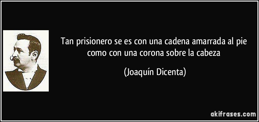 Tan prisionero se es con una cadena amarrada al pie como con una corona sobre la cabeza (Joaquín Dicenta)