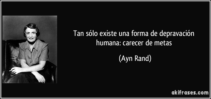 Tan sólo existe una forma de depravación humana: carecer de metas (Ayn Rand)