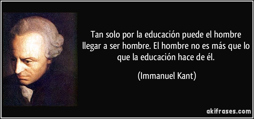 Tan solo por la educación puede el hombre llegar a ser hombre. El hombre no es más que lo que la educación hace de él. (Immanuel Kant)