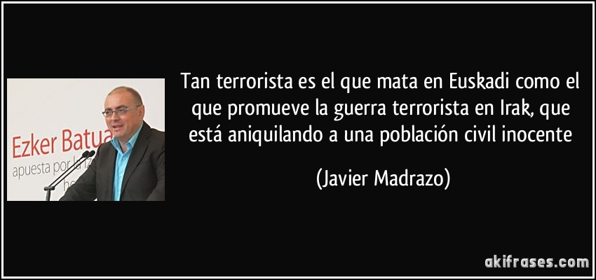 Tan terrorista es el que mata en Euskadi como el que promueve la guerra terrorista en Irak, que está aniquilando a una población civil inocente (Javier Madrazo)