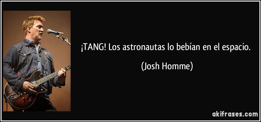 ¡TANG! Los astronautas lo bebían en el espacio. (Josh Homme)