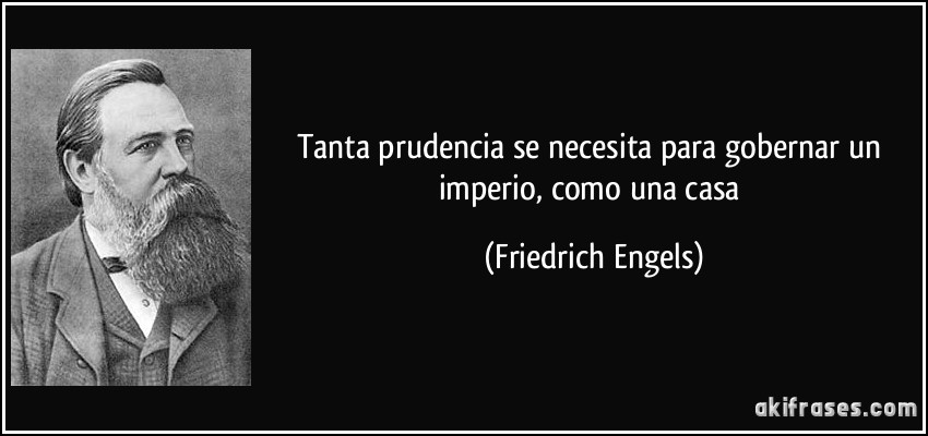 Tanta prudencia se necesita para gobernar un imperio, como una casa (Friedrich Engels)
