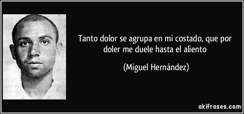 Tanto dolor se agrupa en mi costado, que por doler me duele hasta el aliento (Miguel Hernández)