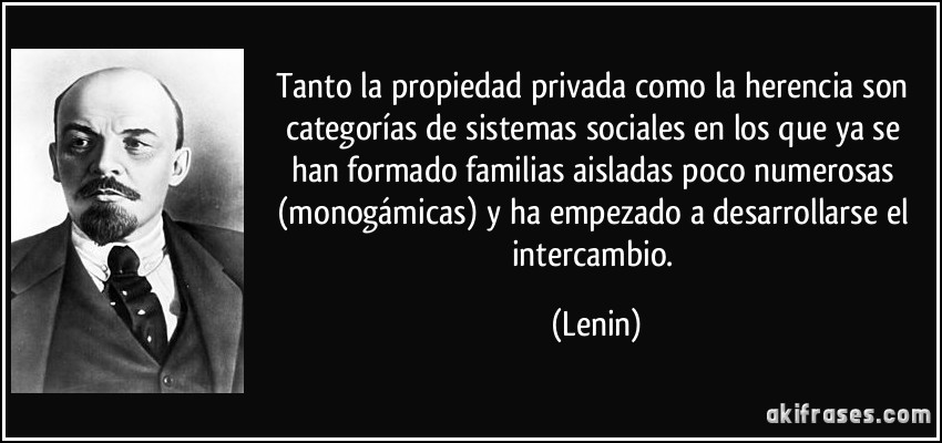 Tanto la propiedad privada como la herencia son categorías de sistemas sociales en los que ya se han formado familias aisladas poco numerosas (monogámicas) y ha empezado a desarrollarse el intercambio. (Lenin)