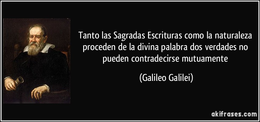 Tanto las Sagradas Escrituras como la naturaleza proceden de la divina palabra dos verdades no pueden contradecirse mutuamente (Galileo Galilei)