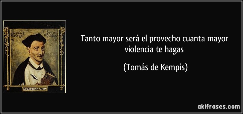 Tanto mayor será el provecho cuanta mayor violencia te hagas (Tomás de Kempis)