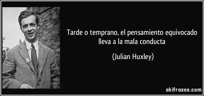 Tarde o temprano, el pensamiento equivocado lleva a la mala conducta (Julian Huxley)