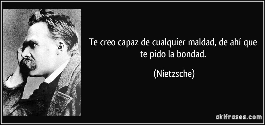 Te creo capaz de cualquier maldad, de ahí que te pido la bondad. (Nietzsche)