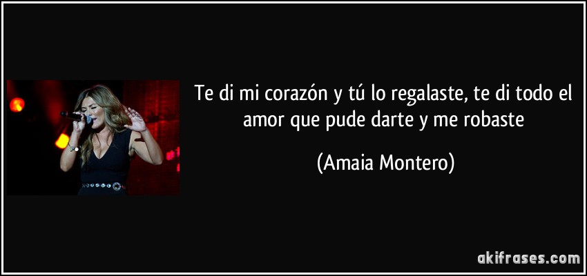 Te di mi corazón y tú lo regalaste, te di todo el amor que pude darte y me robaste (Amaia Montero)