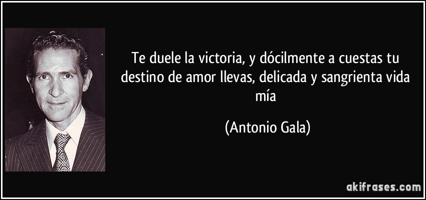 Te duele la victoria, y dócilmente a cuestas tu destino de amor llevas, delicada y sangrienta vida mía (Antonio Gala)