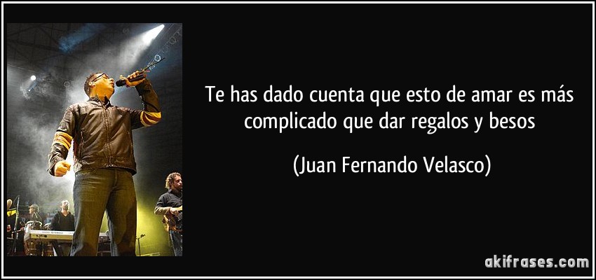 Te has dado cuenta que esto de amar es más complicado que dar regalos y besos (Juan Fernando Velasco)