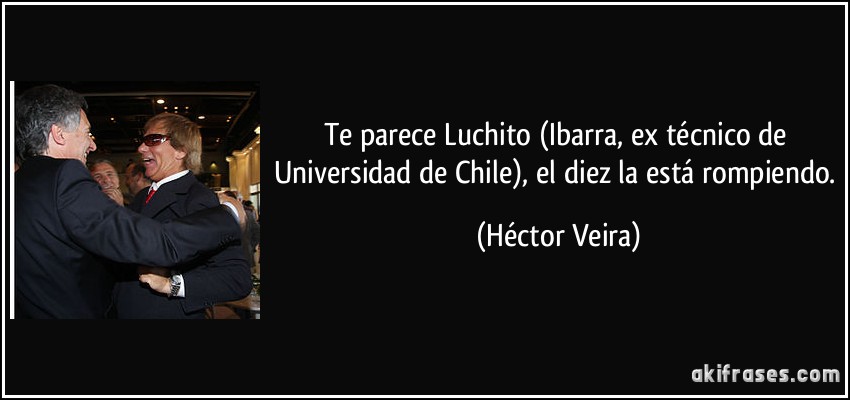 Te parece Luchito (Ibarra, ex técnico de Universidad de Chile), el diez la está rompiendo. (Héctor Veira)