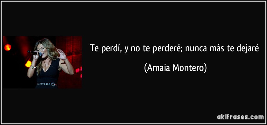 Te perdí, y no te perderé; nunca más te dejaré (Amaia Montero)