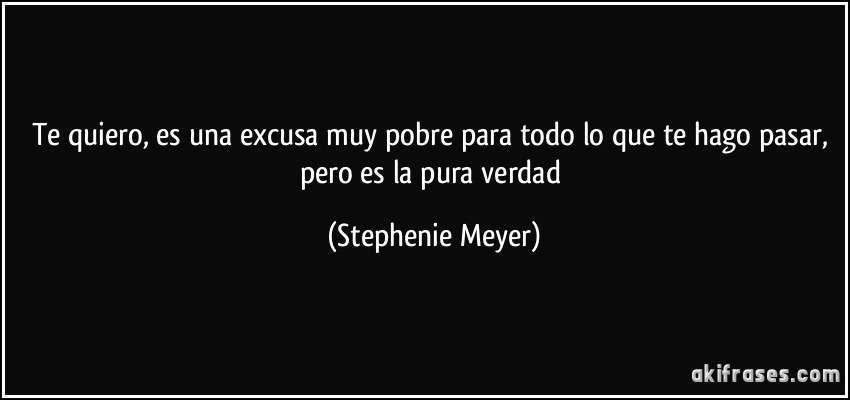 Te quiero, es una excusa muy pobre para todo lo que te hago pasar, pero es la pura verdad (Stephenie Meyer)