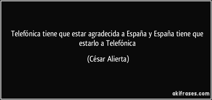 Telefónica tiene que estar agradecida a España y España tiene que estarlo a Telefónica (César Alierta)