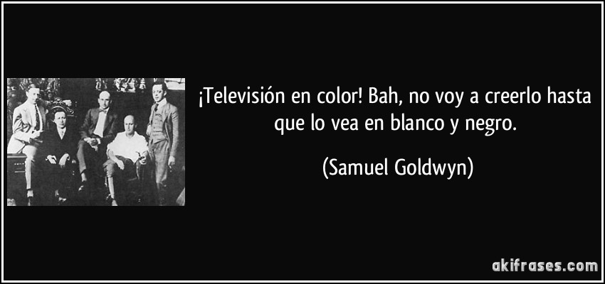 ¡Televisión en color! Bah, no voy a creerlo hasta que lo vea en blanco y negro. (Samuel Goldwyn)