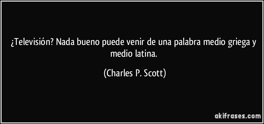 ¿Televisión? Nada bueno puede venir de una palabra medio griega y medio latina. (Charles P. Scott)