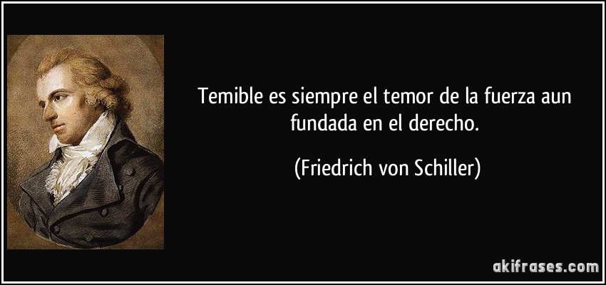 Temible es siempre el temor de la fuerza aun fundada en el derecho. (Friedrich von Schiller)