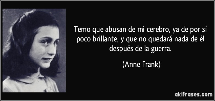 Temo que abusan de mi cerebro, ya de por sí poco brillante, y que no quedará nada de él después de la guerra. (Anne Frank)