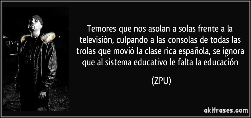 temores que nos asolan a solas frente a la televisión, culpando a las consolas de todas las trolas que movió la clase rica española, se ignora que al sistema educativo le falta la educación (ZPU)