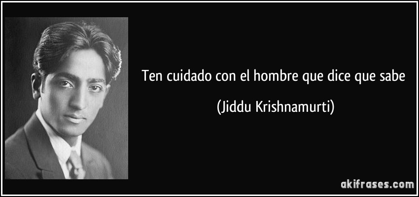 Ten cuidado con el hombre que dice que sabe (Jiddu Krishnamurti)