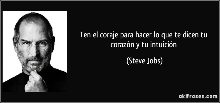 Ten el coraje para hacer lo que te dicen tu corazón y tu intuición (Steve Jobs)
