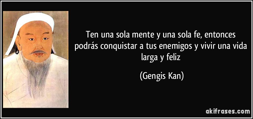 Ten una sola mente y una sola fe, entonces podrás conquistar a tus enemigos y vivir una vida larga y feliz (Gengis Kan)