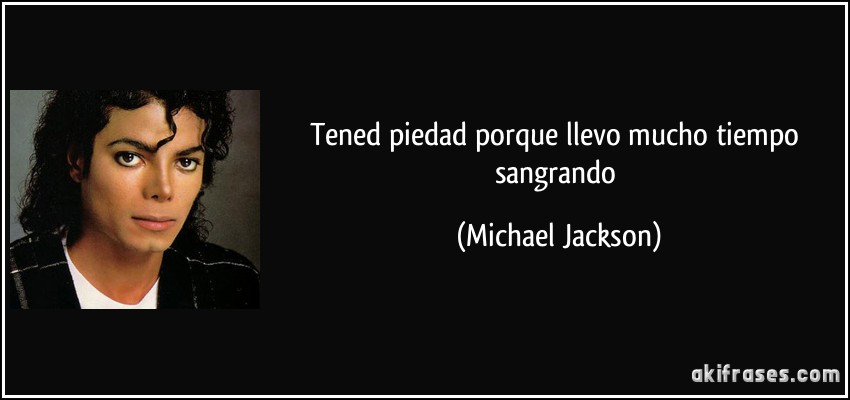 Tened piedad porque llevo mucho tiempo sangrando (Michael Jackson)