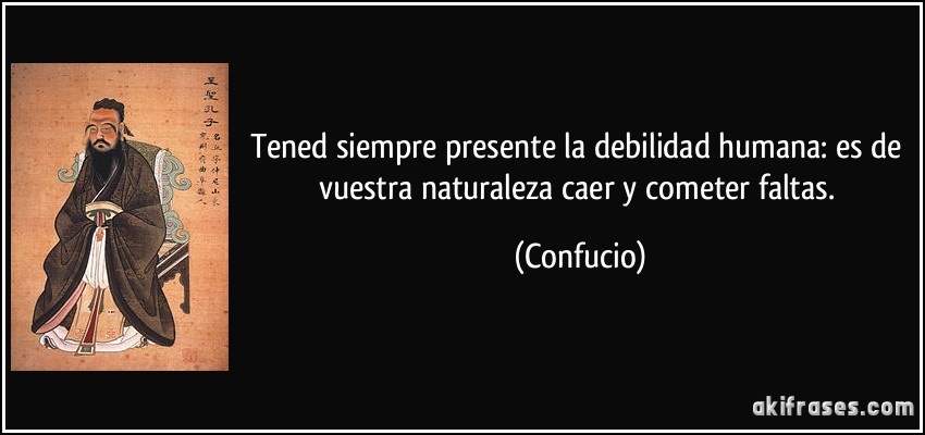 Tened siempre presente la debilidad humana: es de vuestra naturaleza caer y cometer faltas. (Confucio)