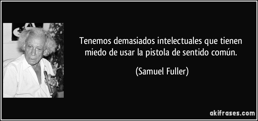 Tenemos demasiados intelectuales que tienen miedo de usar la pistola de sentido común. (Samuel Fuller)