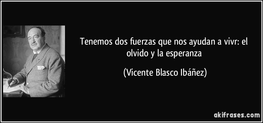 Tenemos dos fuerzas que nos ayudan a vivr: el olvido y la esperanza (Vicente Blasco Ibáñez)