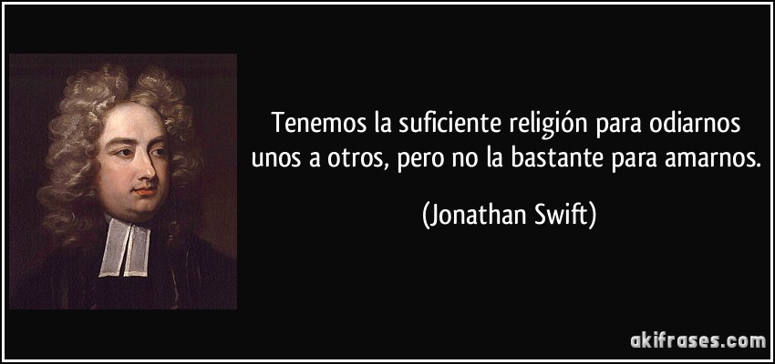 Tenemos la suficiente religión para odiarnos unos a otros, pero no la bastante para amarnos. (Jonathan Swift)