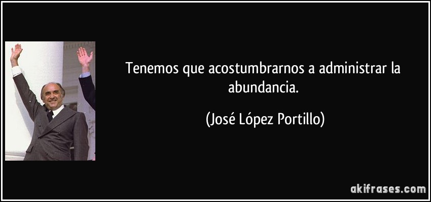Tenemos que acostumbrarnos a administrar la abundancia. (José López Portillo)