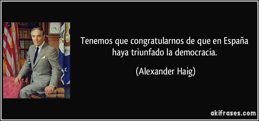 Tenemos que congratularnos de que en España haya triunfado la democracia. (Alexander Haig)