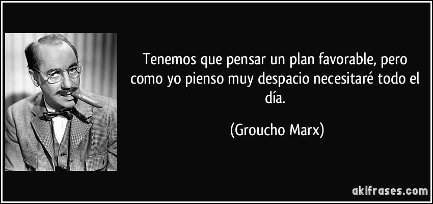 Tenemos que pensar un plan favorable, pero como yo pienso muy despacio necesitaré todo el día. (Groucho Marx)