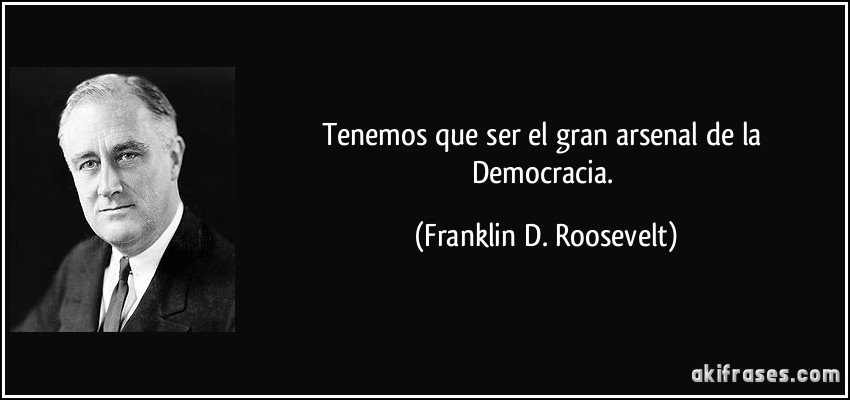 Tenemos que ser el gran arsenal de la Democracia. (Franklin D. Roosevelt)