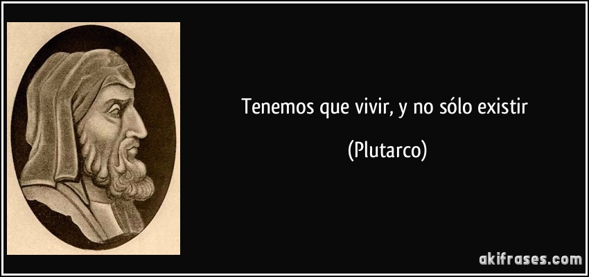 Tenemos que vivir, y no sólo existir (Plutarco)