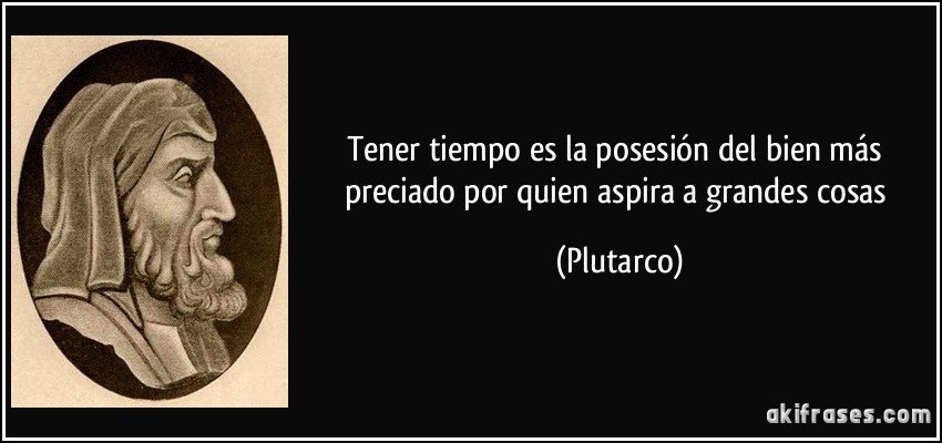 Tener tiempo es la posesión del bien más preciado por quien aspira a grandes cosas (Plutarco)