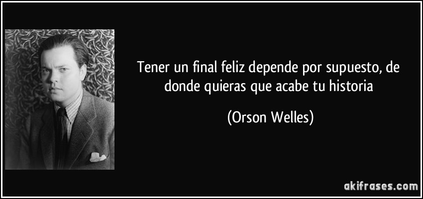 Tener un final feliz depende por supuesto, de donde quieras que acabe tu historia (Orson Welles)