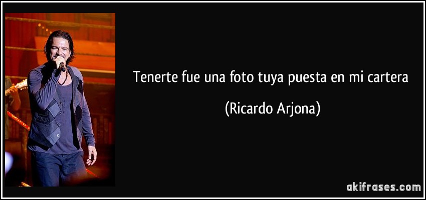 Tenerte fue una foto tuya puesta en mi cartera (Ricardo Arjona)