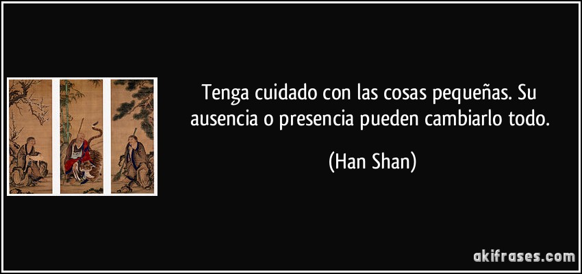 Tenga cuidado con las cosas pequeñas. Su ausencia o presencia pueden cambiarlo todo. (Han Shan)