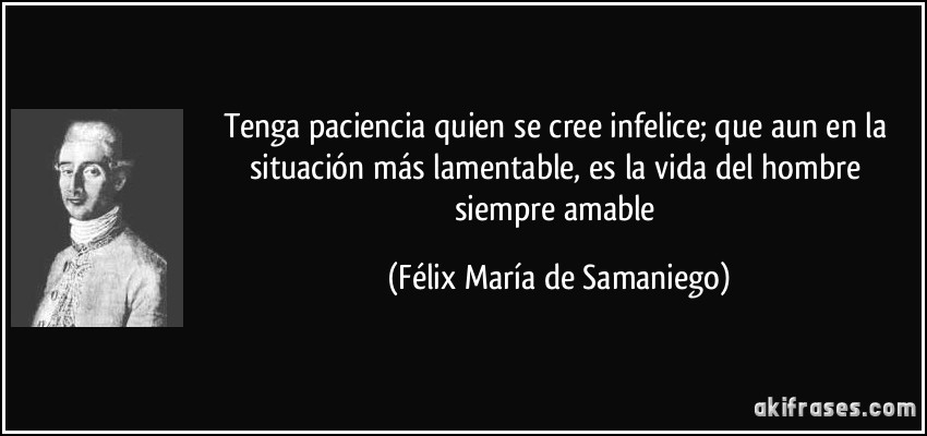 Tenga paciencia quien se cree infelice; que aun en la situación más lamentable, es la vida del hombre siempre amable (Félix María de Samaniego)