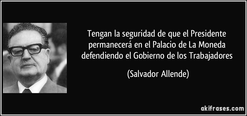 Tengan la seguridad de que el Presidente permanecerá en el Palacio de La Moneda defendiendo el Gobierno de los Trabajadores (Salvador Allende)