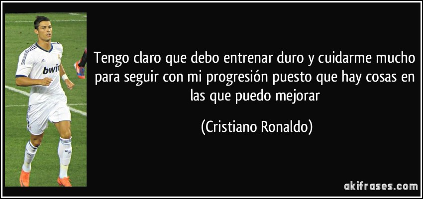 Tengo claro que debo entrenar duro y cuidarme mucho para seguir con mi progresión puesto que hay cosas en las que puedo mejorar (Cristiano Ronaldo)
