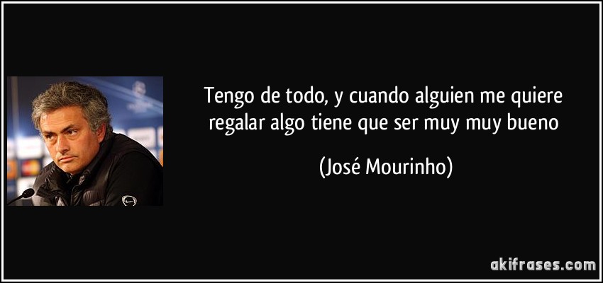 Tengo de todo, y cuando alguien me quiere regalar algo tiene que ser muy muy bueno (José Mourinho)