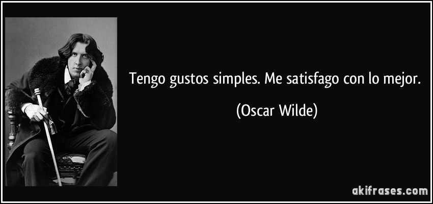 Tengo gustos simples. Me satisfago con lo mejor. (Oscar Wilde)