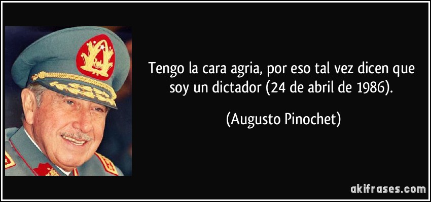 Tengo la cara agria, por eso tal vez dicen que soy un dictador (24 de abril de 1986). (Augusto Pinochet)